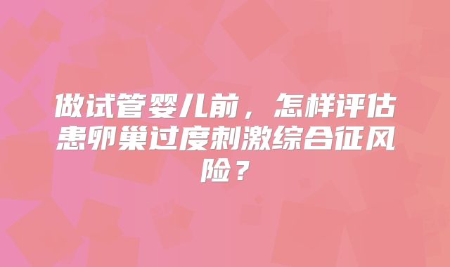 做试管婴儿前，怎样评估患卵巢过度刺激综合征风险？