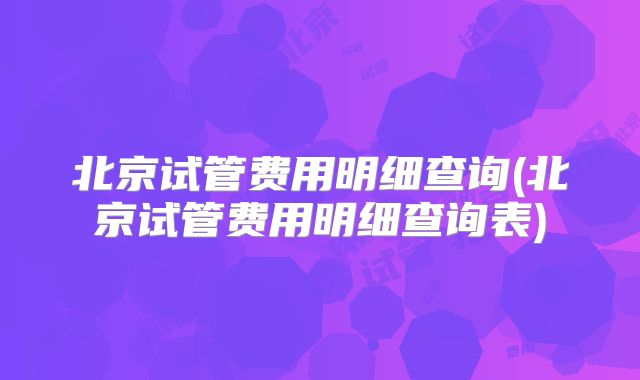 北京试管费用明细查询(北京试管费用明细查询表)