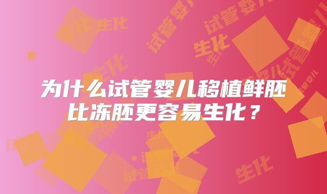 为什么试管婴儿移植鲜胚比冻胚更容易生化？