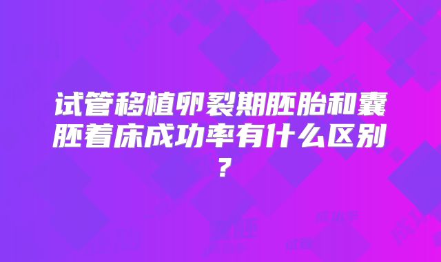 试管移植卵裂期胚胎和囊胚着床成功率有什么区别？