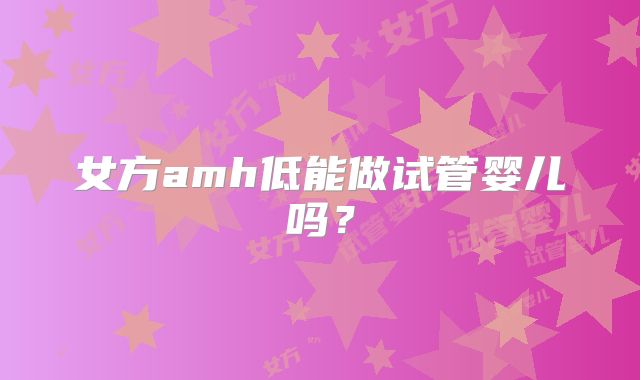 女方amh低能做试管婴儿吗？
