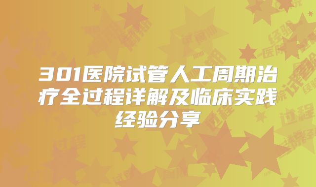 301医院试管人工周期治疗全过程详解及临床实践经验分享