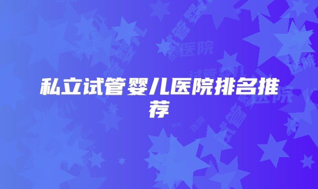 私立试管婴儿医院排名推荐