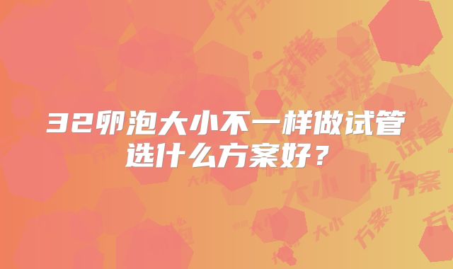32卵泡大小不一样做试管选什么方案好？