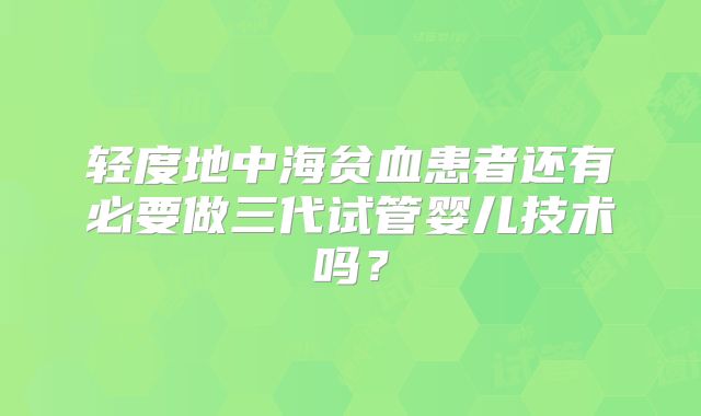 轻度地中海贫血患者还有必要做三代试管婴儿技术吗？