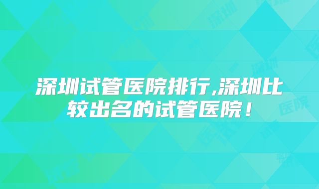 深圳试管医院排行,深圳比较出名的试管医院！
