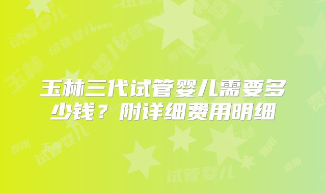 玉林三代试管婴儿需要多少钱？附详细费用明细
