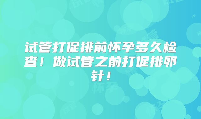试管打促排前怀孕多久检查！做试管之前打促排卵针！