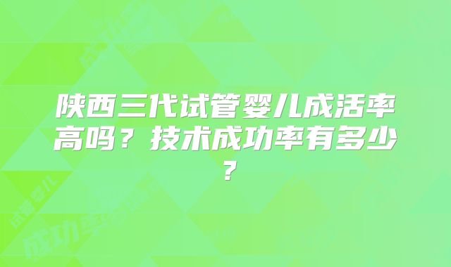 陕西三代试管婴儿成活率高吗？技术成功率有多少？