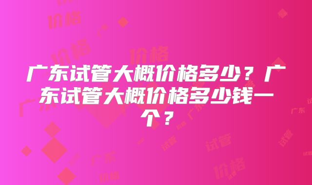广东试管大概价格多少？广东试管大概价格多少钱一个？