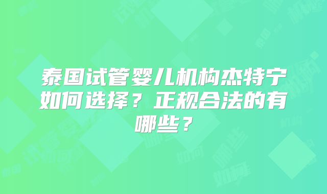 泰国试管婴儿机构杰特宁如何选择？正规合法的有哪些？
