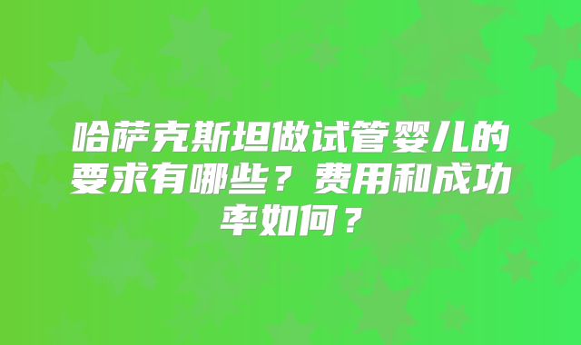 哈萨克斯坦做试管婴儿的要求有哪些？费用和成功率如何？