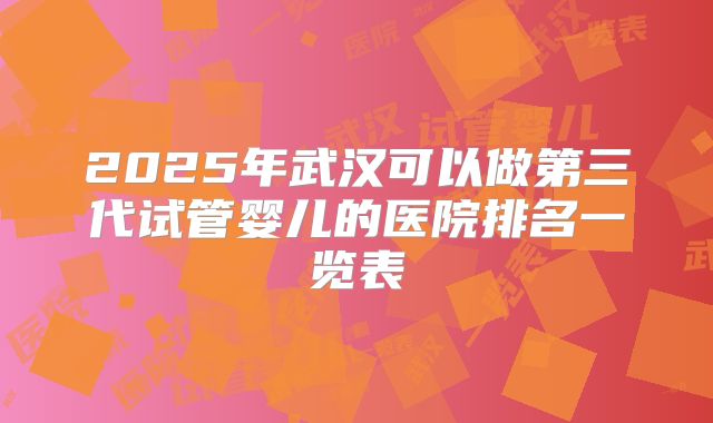2025年武汉可以做第三代试管婴儿的医院排名一览表