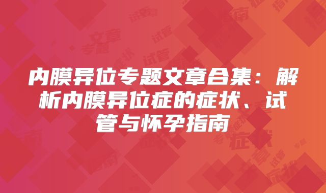 内膜异位专题文章合集:解析内膜异位症的症状、试管与怀孕指南