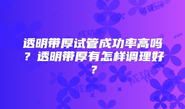 透明带厚试管成功率高吗？透明带厚有怎样调理好？