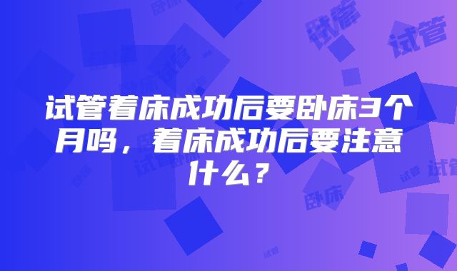 试管着床成功后要卧床3个月吗，着床成功后要注意什么？