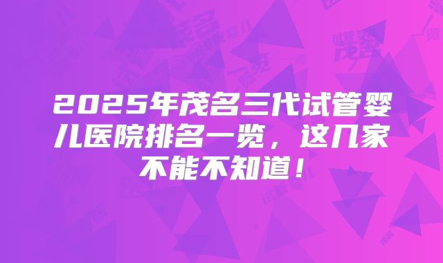 2025年茂名三代试管婴儿医院排名一览，这几家不能不知道！
