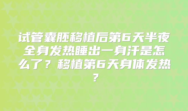 试管囊胚移植后第6天半夜全身发热睡出一身汗是怎么了？移植第6天身体发热？