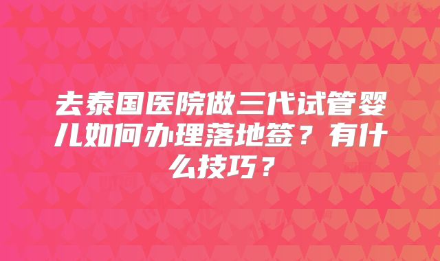 去泰国医院做三代试管婴儿如何办理落地签？有什么技巧？