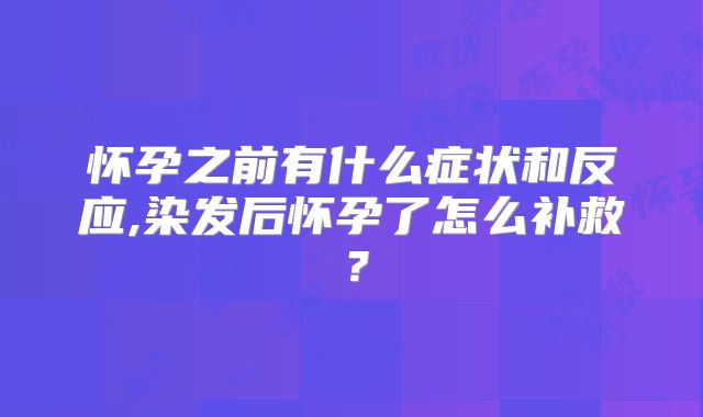 怀孕之前有什么症状和反应,染发后怀孕了怎么补救？