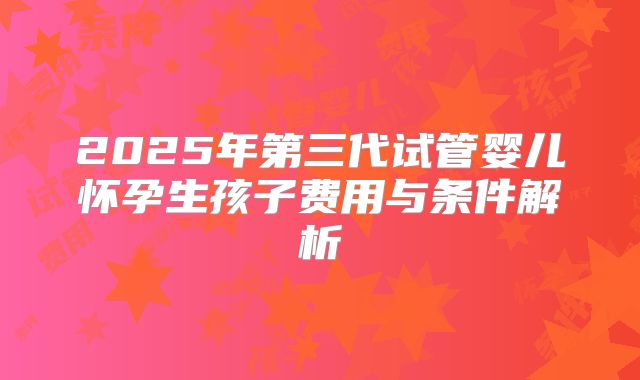 2025年第三代试管婴儿怀孕生孩子费用与条件解析