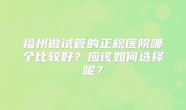 福州做试管的正规医院哪个比较好？应该如何选择呢？