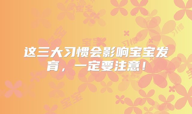 这三大习惯会影响宝宝发育，一定要注意！