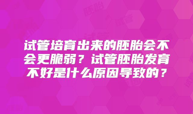 试管培育出来的胚胎会不会更脆弱？试管胚胎发育不好是什么原因导致的？