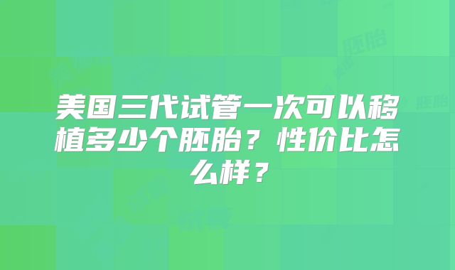 美国三代试管一次可以移植多少个胚胎？性价比怎么样？