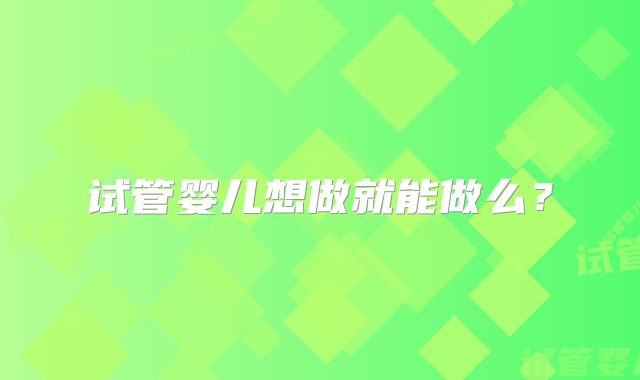 试管婴儿想做就能做么?