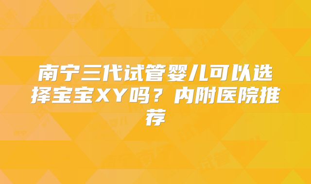 南宁三代试管婴儿可以选择宝宝XY吗？内附医院推荐