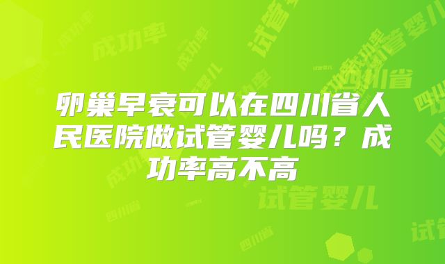 卵巢早衰可以在四川省人民医院做试管婴儿吗?成功率高不高