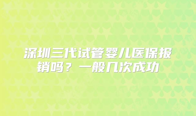 深圳三代试管婴儿医保报销吗？一般几次成功