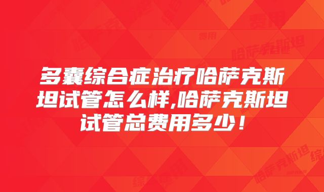多囊综合症治疗哈萨克斯坦试管怎么样,哈萨克斯坦试管总费用多少！