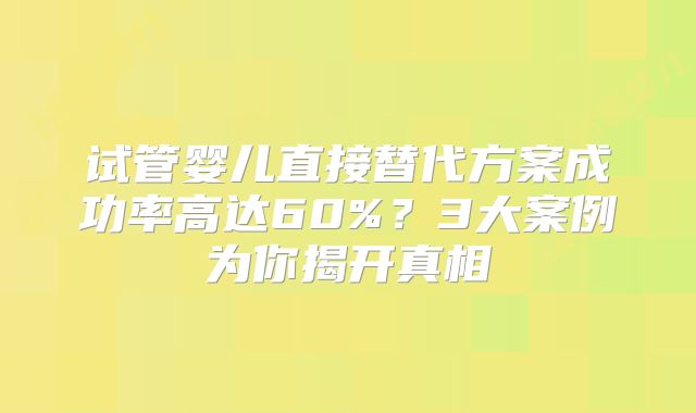 试管婴儿直接替代方案成功率高达60%?3大案例为你揭开真相