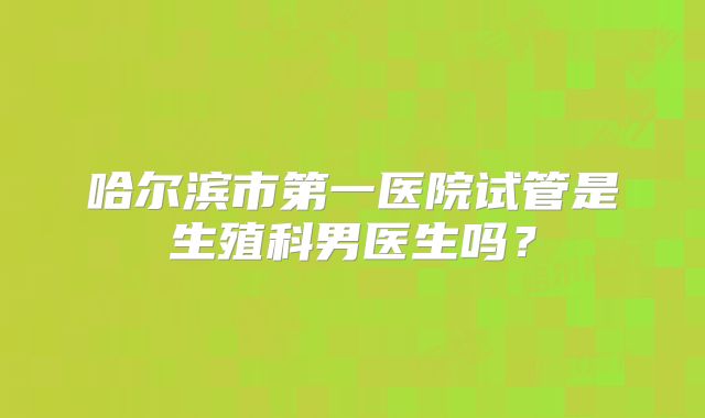 哈尔滨市第一医院试管是生殖科男医生吗？