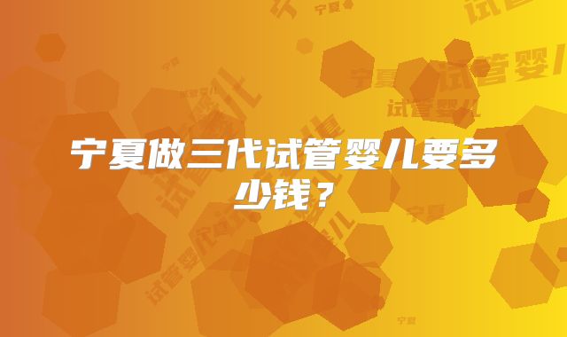 宁夏做三代试管婴儿要多少钱?