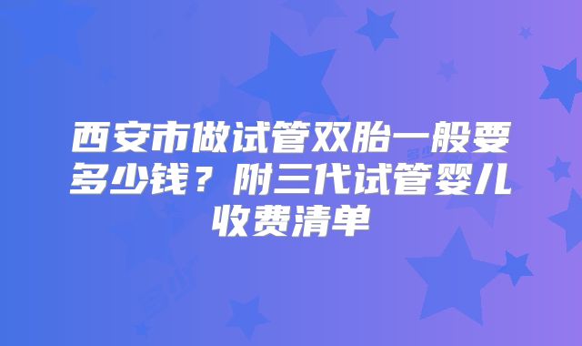 西安市做试管双胎一般要多少钱？附三代试管婴儿收费清单