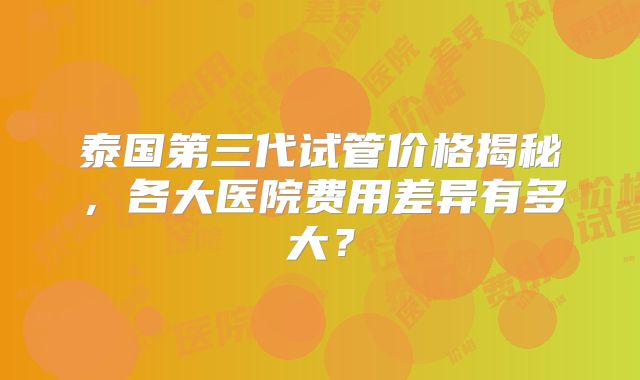 泰国第三代试管价格揭秘,各大医院费用差异有多大?