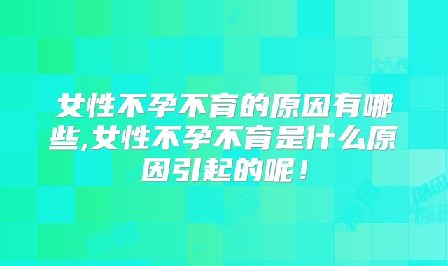女性不孕不育的原因有哪些,女性不孕不育是什么原因引起的呢！