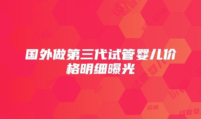 国外做第三代试管婴儿价格明细曝光