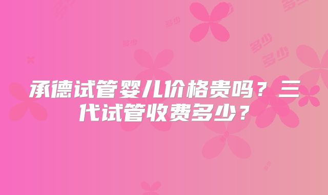 承德试管婴儿价格贵吗？三代试管收费多少？