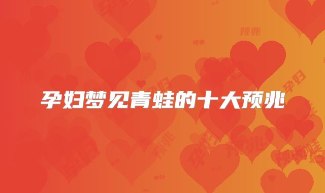 孕妇梦见青蛙的十大预兆