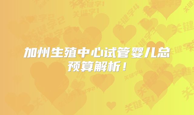 加州生殖中心试管婴儿总预算解析!