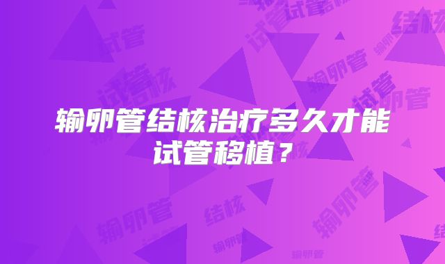 输卵管结核治疗多久才能试管移植？