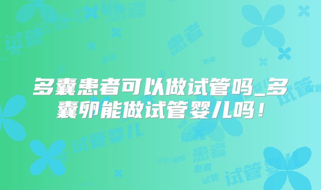 多囊患者可以做试管吗_多囊卵能做试管婴儿吗！