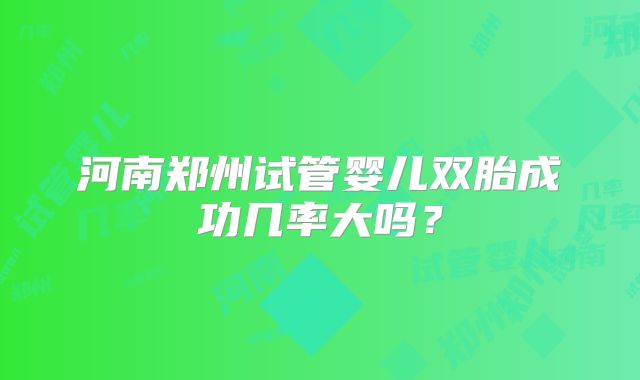 河南郑州试管婴儿双胎成功几率大吗？