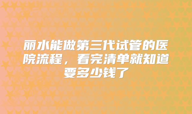 丽水能做第三代试管的医院流程，看完清单就知道要多少钱了
