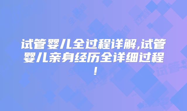 试管婴儿全过程详解,试管婴儿亲身经历全详细过程！