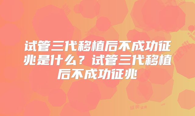 试管三代移植后不成功征兆是什么？试管三代移植后不成功征兆
